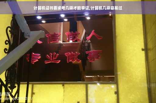 计算机证书要求考几级才能拿证,计算机几级容易过