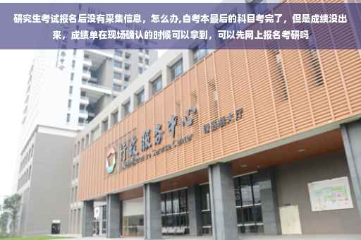 研究生考试报名后没有采集信息，怎么办,自考本最后的科目考完了，但是成绩没出来，成绩单在现场确认的时候可以拿到，可以先网上报名考研吗