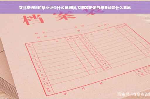 女朋友送她的毕业证是什么意思啊,女朋友送她的毕业证是什么意思