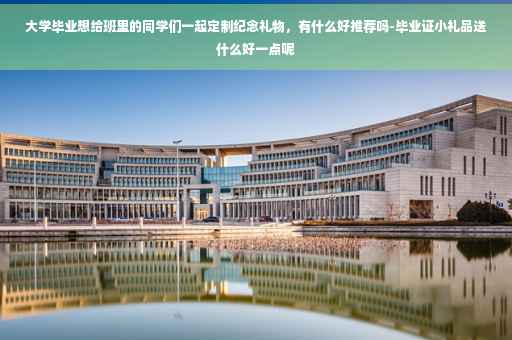 大学毕业想给班里的同学们一起定制纪念礼物，有什么好推荐吗-毕业证小礼品送什么好一点呢