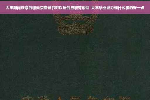 大学期间获取的哪类荣誉证书对以后的应聘有帮助-大学毕业证办理什么样的好一点