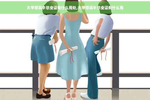 大学带高中毕业证有什么用处,大学带高中毕业证有什么用