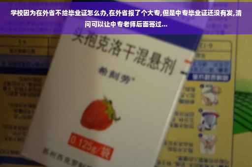 学校因为在外省不给毕业证怎么办,在外省报了个大专,但是中专毕业证还没有发,清问可以让中专老师后面寄过...