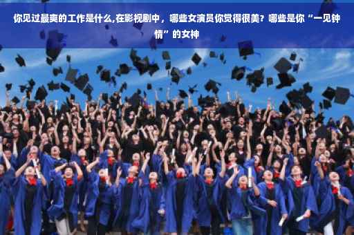 你见过最爽的工作是什么,在影视剧中，哪些女演员你觉得很美？哪些是你“一见钟情”的女神