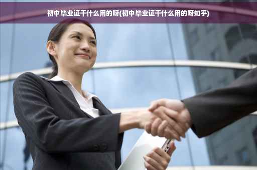 初中毕业证干什么用的呀(初中毕业证干什么用的呀知乎)