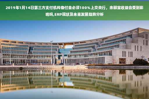 2019年1月14日第三方支付机构备付金必须100%上交央行，余额宝收益会受到影响吗,ERP现状及未来发展趋势分析