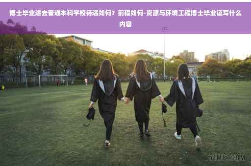 博士毕业进去普通本科学校待遇如何？前程如何-资源与环境工程博士毕业证写什么内容