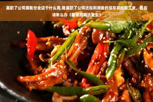 离职了公司要我毕业证干什么用,我离职了公司还在利用我的信息发虚假工资，我应该怎么办（我是应届毕业生）
