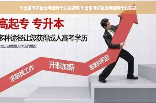 毕业证问你就业问题吗什么意思啊,毕业证问你就业问题吗什么意思