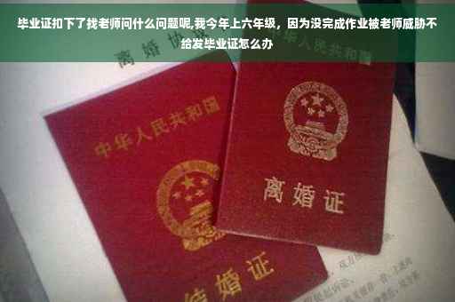 毕业证扣下了找老师问什么问题呢,我今年上六年级，因为没完成作业被老师威胁不给发毕业证怎么办