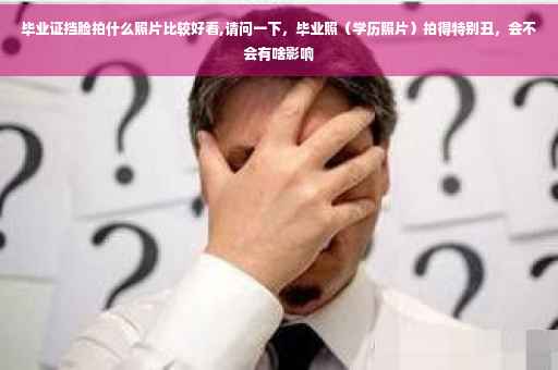 毕业证挡脸拍什么照片比较好看,请问一下，毕业照（学历照片）拍得特别丑，会不会有啥影响