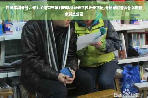 自考本科考研，考上了研究生拿到的毕业证是学位还是学历,考研录取需要什么时候拿到毕业证