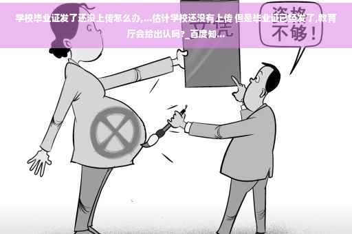 学校毕业证发了还没上传怎么办,...估计学校还没有上传 但是毕业证已经发了,教育厅会给出认吗?_百度知...