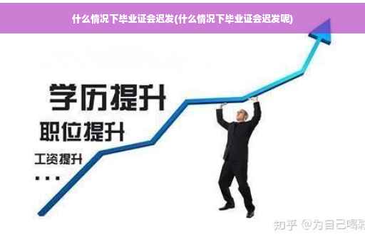 什么情况下毕业证会迟发(什么情况下毕业证会迟发呢)