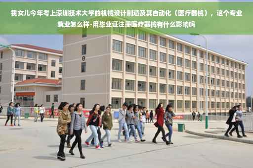 我女儿今年考上深圳技术大学的机械设计制造及其自动化（医疗器械），这个专业就业怎么样-用毕业证注册医疗器械有什么影响吗