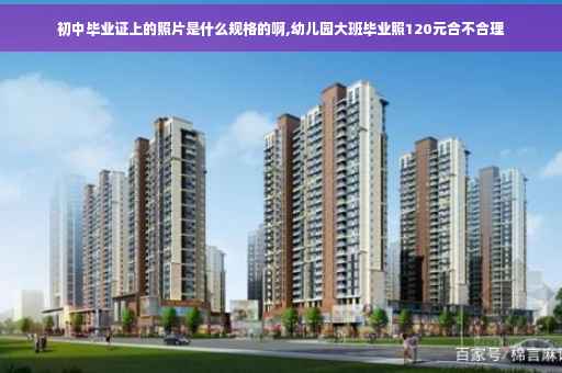 初中毕业证上的照片是什么规格的啊,幼儿园大班毕业照120元合不合理