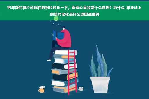 把年轻的相片和现在的相片对比一下，看看心里会是什么感想？为什么-毕业证上的照片老化是什么原因造成的