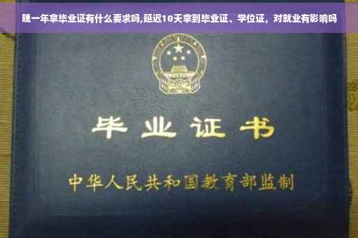 晚一年拿毕业证有什么要求吗,延迟10天拿到毕业证、学位证，对就业有影响吗