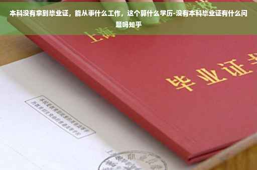 本科没有拿到毕业证，能从事什么工作，这个算什么学历-没有本科毕业证有什么问题吗知乎