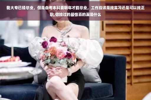 我大专已经毕业，但是自考本科要明年才能毕业，工作应该是找实习还是可以找正职,你捡过的最惊喜的漏是什么