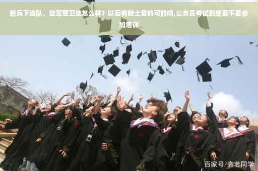 新兵下连队，空军警卫连怎么样？以后有转士官的可能吗,公务员考试到底要不要参加培训