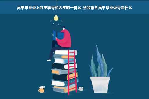 高中毕业证上的学籍号和大学的一样么-初会报名高中毕业证号是什么