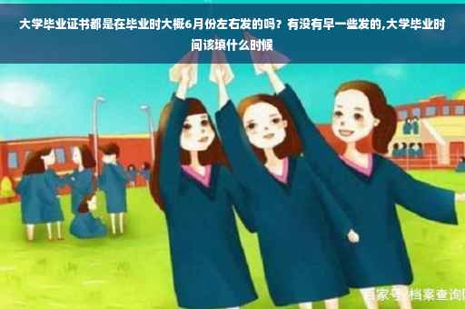 大学毕业证书都是在毕业时大概6月份左右发的吗？有没有早一些发的,大学毕业时间该填什么时候