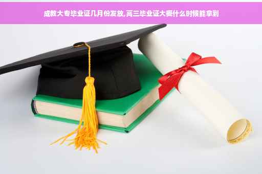 成教大专毕业证几月份发放,高三毕业证大概什么时候能拿到