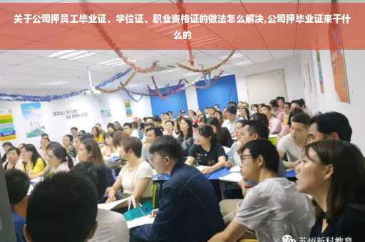 关于公司押员工毕业证、学位证、职业资格证的做法怎么解决,公司押毕业证来干什么的
