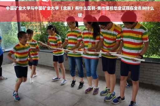 中国矿业大学与中国矿业大学（北京）有什么区别-焦作煤校毕业证现在全名叫什么呢