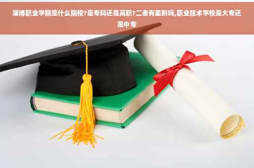 淄博职业学院是什么院校?是专科还是高职?二者有差别吗,职业技术学校是大专还是中专