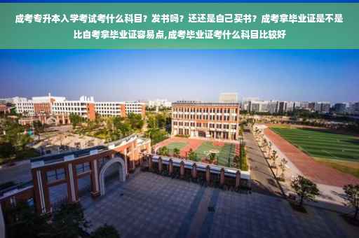 成考专升本入学考试考什么科目？发书吗？还还是自己买书？成考拿毕业证是不是比自考拿毕业证容易点,成考毕业证考什么科目比较好