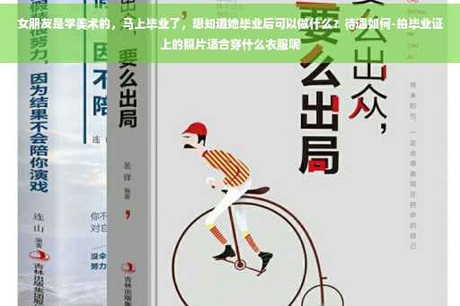 女朋友是学美术的，马上毕业了，想知道她毕业后可以做什么？待遇如何-拍毕业证上的照片适合穿什么衣服呢