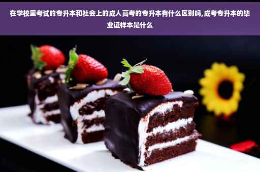 在学校里考试的专升本和社会上的成人高考的专升本有什么区别吗,成考专升本的毕业证样本是什么