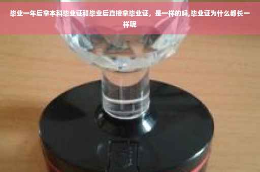 毕业一年后拿本科毕业证和毕业后直接拿毕业证，是一样的吗,毕业证为什么都长一样呢
