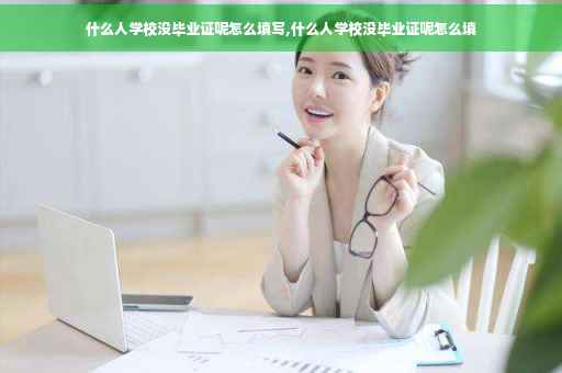 什么人学校没毕业证呢怎么填写,什么人学校没毕业证呢怎么填