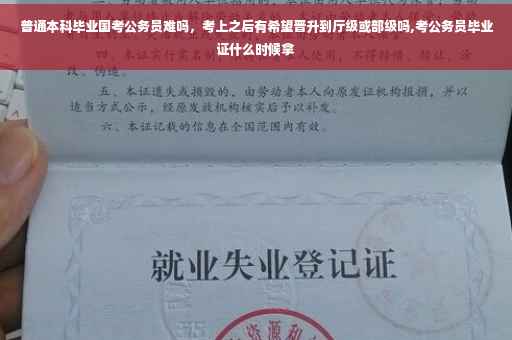 普通本科毕业国考公务员难吗，考上之后有希望晋升到厅级或部级吗,考公务员毕业证什么时候拿