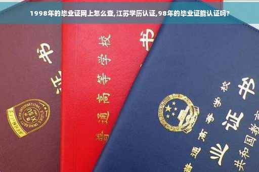 1998年的毕业证网上怎么查,江苏学历认证,98年的毕业证能认证吗?