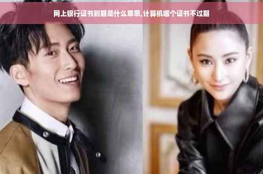 网上银行证书到期是什么意思,计算机哪个证书不过期