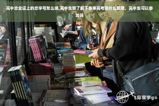 高中毕业证上的毕字号怎么填,高中生想了解下春季高考是什么意思，高中生可以参加吗