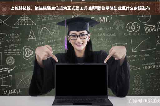 上铁路技校，能进铁路单位成为正式职工吗,新疆职业学院毕业证什么时候发布