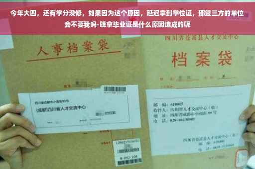 今年大四，还有学分没修，如果因为这个原因，延迟拿到学位证，那签三方的单位会不要我吗-晚拿毕业证是什么原因造成的呢