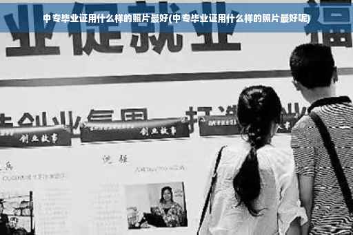 中专毕业证用什么样的照片最好(中专毕业证用什么样的照片最好呢)