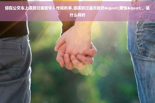 你在公交车上遇到过哪些令人作呕的事,你遇到过最无耻的"蹭饭"，是什么样的