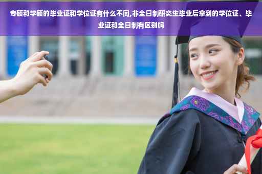 专硕和学硕的毕业证和学位证有什么不同,非全日制研究生毕业后拿到的学位证、毕业证和全日制有区别吗