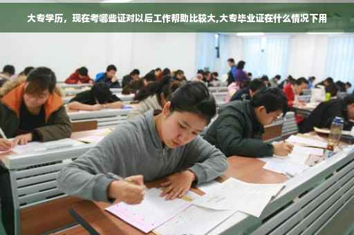 大专学历，现在考哪些证对以后工作帮助比较大,大专毕业证在什么情况下用