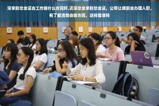 没拿到毕业证去工作签什么合同好,还没毕业拿到毕业证，公司让提前去办理入职，有了解清楚会签合同，这样靠谱吗
