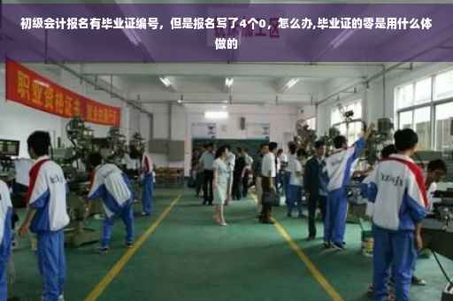 初级会计报名有毕业证编号，但是报名写了4个0，怎么办,毕业证的零是用什么体做的