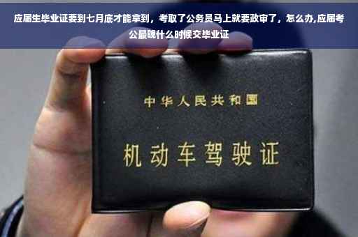 应届生毕业证要到七月底才能拿到，考取了公务员马上就要政审了，怎么办,应届考公最晚什么时候交毕业证
