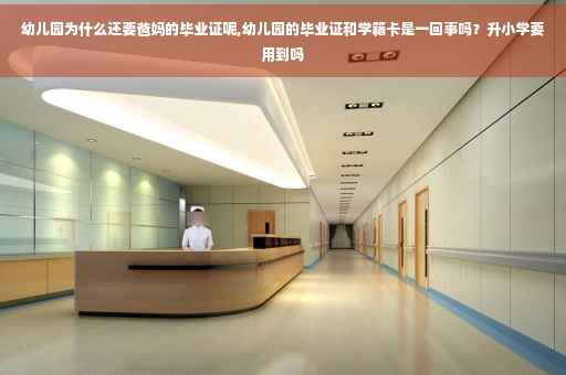 幼儿园为什么还要爸妈的毕业证呢,幼儿园的毕业证和学籍卡是一回事吗？升小学要用到吗